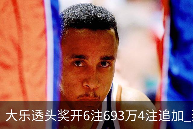 大乐透头奖开6注693万4注追加 奖池重回8亿